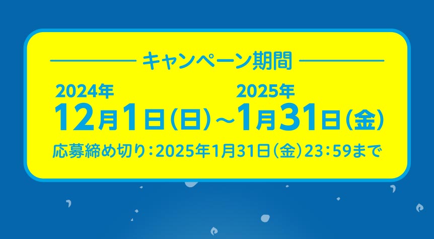 キャンペーン期間 2024年12月1日（日）～2025年1月31日（金）応募締め切り：2025年1月31日（金）23：59まで